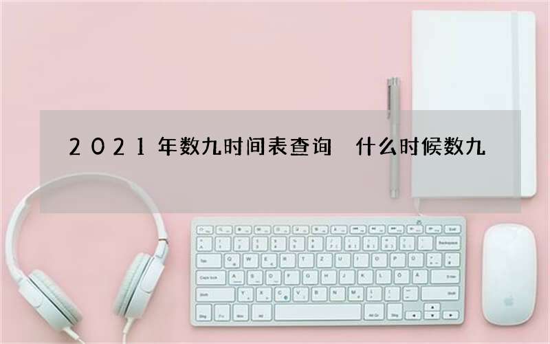 2021年数九时间表查询 什么时候数九